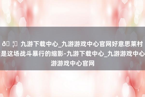 🦄九游下载中心_九游游戏中心官网好意思莱村惨案是这场战斗暴行的缩影-九游下载中心_九游游戏中心官网