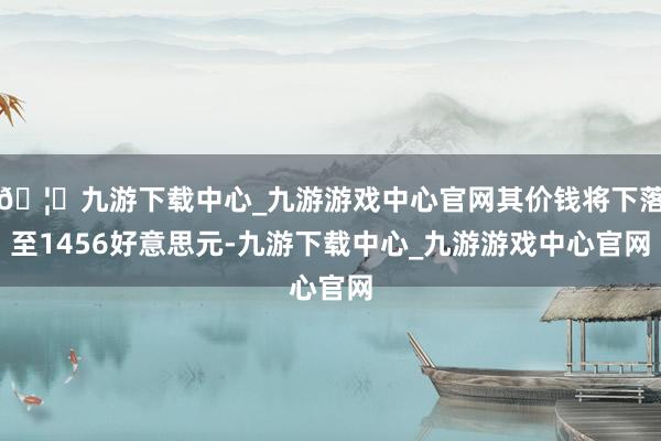 🦄九游下载中心_九游游戏中心官网其价钱将下落至1456好意思元-九游下载中心_九游游戏中心官网