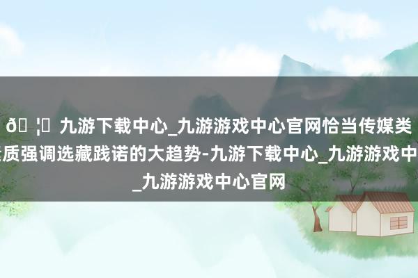 🦄九游下载中心_九游游戏中心官网恰当传媒类课程素质强调选藏践诺的大趋势-九游下载中心_九游游戏中心官网