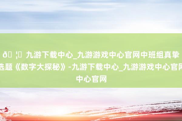 🦄九游下载中心_九游游戏中心官网中班组真挚选题《数字大探秘》-九游下载中心_九游游戏中心官网