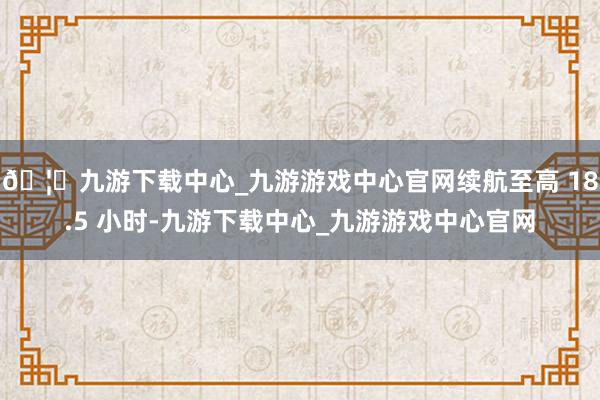 🦄九游下载中心_九游游戏中心官网续航至高 18.5 小时-九游下载中心_九游游戏中心官网