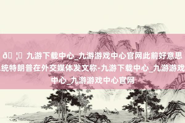 🦄九游下载中心_九游游戏中心官网此前好意思国候任总统特朗普在外交媒体发文称-九游下载中心_九游游戏中心官网