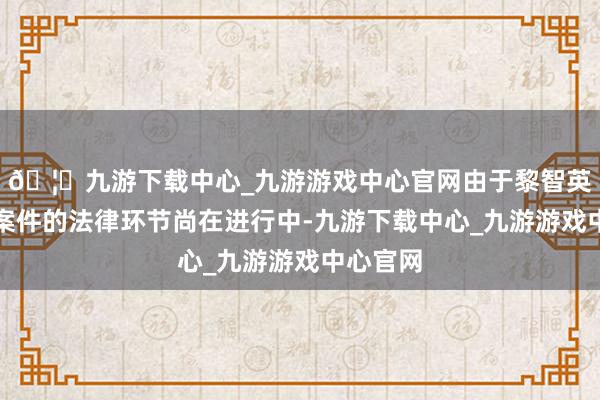 🦄九游下载中心_九游游戏中心官网由于黎智英所波及案件的法律环节尚在进行中-九游下载中心_九游游戏中心官网