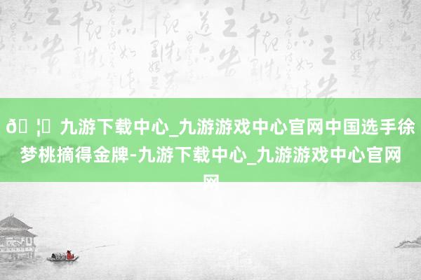 🦄九游下载中心_九游游戏中心官网中国选手徐梦桃摘得金牌-九游下载中心_九游游戏中心官网