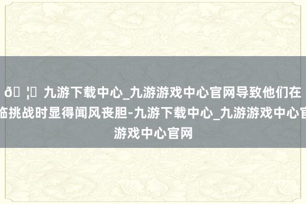 🦄九游下载中心_九游游戏中心官网导致他们在濒临挑战时显得闻风丧胆-九游下载中心_九游游戏中心官网