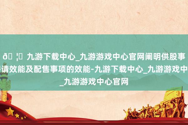 🦄九游下载中心_九游游戏中心官网阐明供股事项的聘请效能及配售事项的效能-九游下载中心_九游游戏中心官网