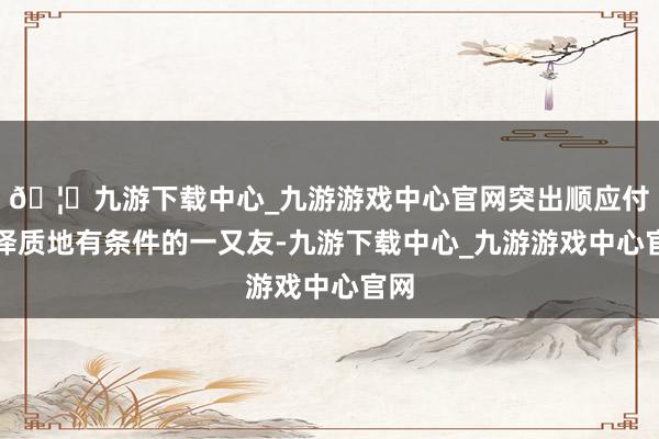 🦄九游下载中心_九游游戏中心官网突出顺应付翻译质地有条件的一又友-九游下载中心_九游游戏中心官网