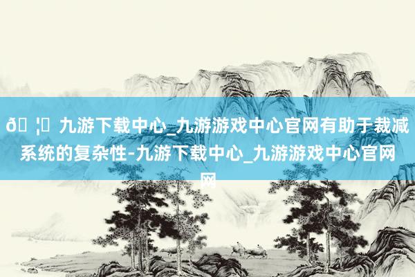 🦄九游下载中心_九游游戏中心官网有助于裁减系统的复杂性-九游下载中心_九游游戏中心官网