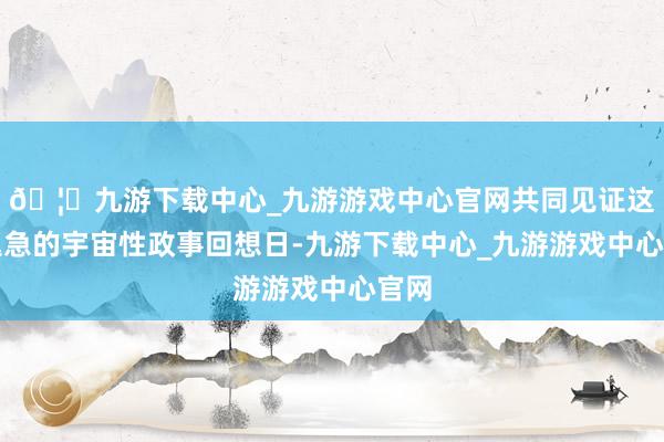 🦄九游下载中心_九游游戏中心官网共同见证这一遑急的宇宙性政事回想日-九游下载中心_九游游戏中心官网