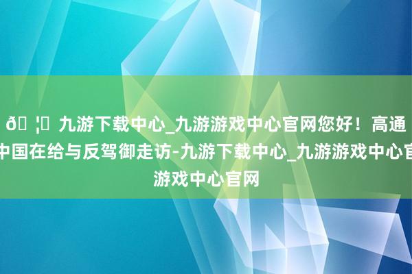 🦄九游下载中心_九游游戏中心官网您好！高通在中国在给与反驾御走访-九游下载中心_九游游戏中心官网