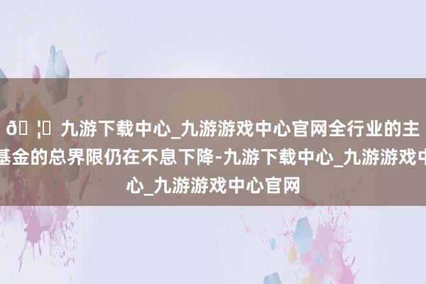 🦄九游下载中心_九游游戏中心官网全行业的主动权利基金的总界限仍在不息下降-九游下载中心_九游游戏中心官网
