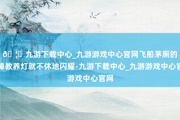 🦄九游下载中心_九游游戏中心官网飞船茅厕的故障教养灯就不休地闪耀-九游下载中心_九游游戏中心官网