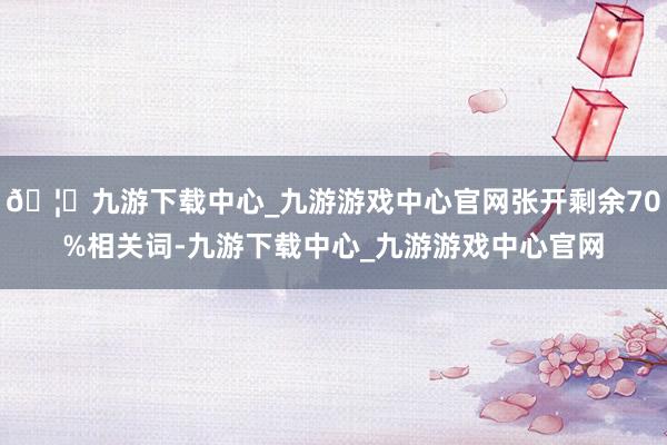 🦄九游下载中心_九游游戏中心官网张开剩余70%相关词-九游下载中心_九游游戏中心官网