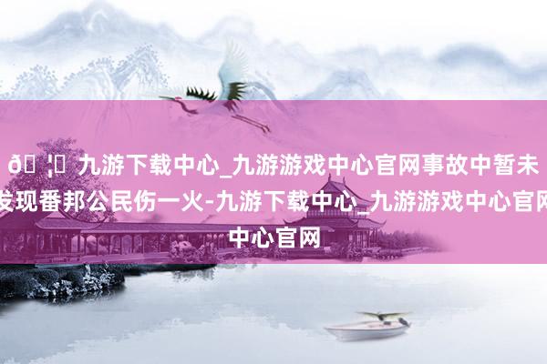 🦄九游下载中心_九游游戏中心官网事故中暂未发现番邦公民伤一火-九游下载中心_九游游戏中心官网