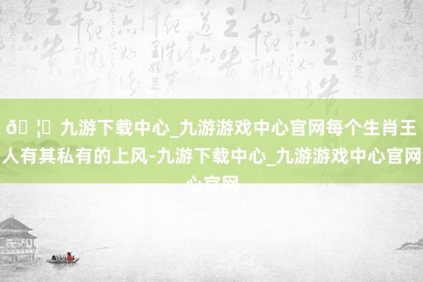 🦄九游下载中心_九游游戏中心官网每个生肖王人有其私有的上风-九游下载中心_九游游戏中心官网