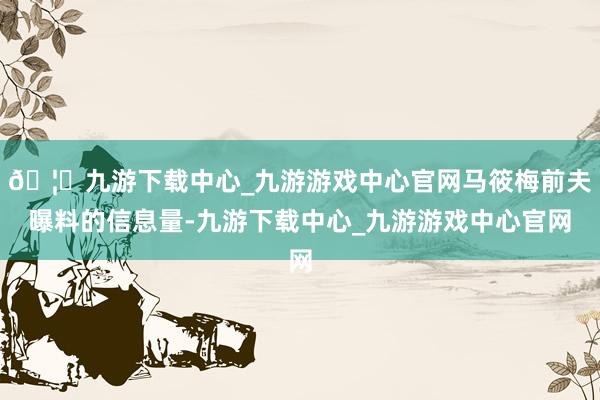 🦄九游下载中心_九游游戏中心官网马筱梅前夫曝料的信息量-九游下载中心_九游游戏中心官网