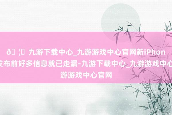 🦄九游下载中心_九游游戏中心官网新iPhone在发布前好多信息就已走漏-九游下载中心_九游游戏中心官网