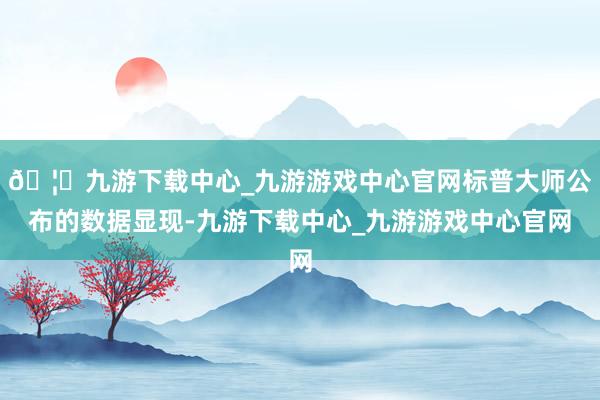 🦄九游下载中心_九游游戏中心官网标普大师公布的数据显现-九游下载中心_九游游戏中心官网